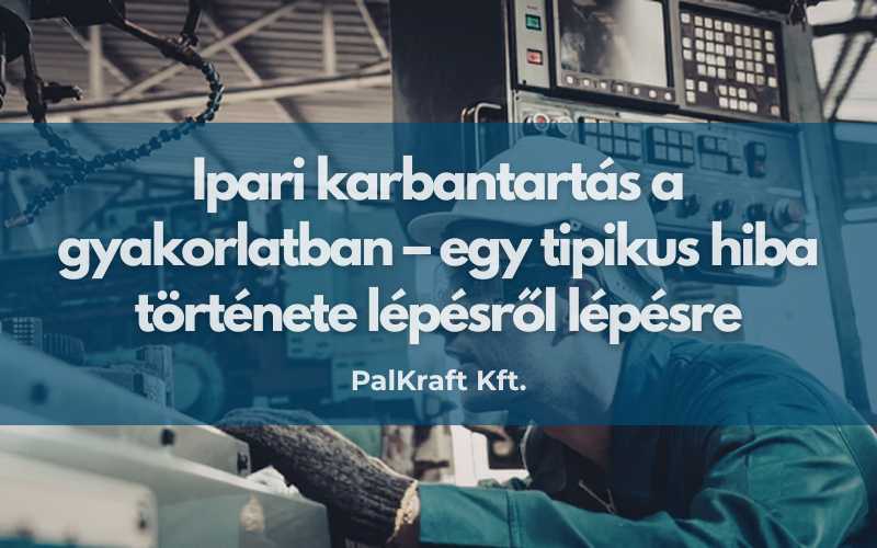 Ipari karbantartás a gyakorlatban – egy tipikus hiba története lépésről lépésre